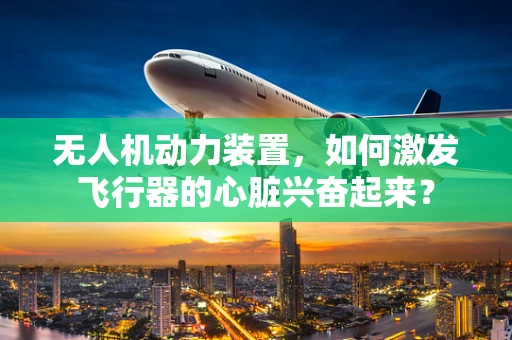 无人机动力装置，如何激发飞行器的心脏兴奋起来？