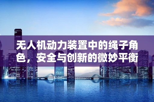无人机动力装置中的绳子角色，安全与创新的微妙平衡