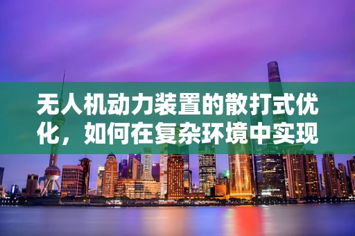 无人机动力装置的散打式优化，如何在复杂环境中实现高效能？