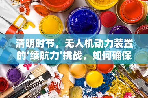 清明时节，无人机动力装置的‘续航力’挑战，如何确保飞行稳定与持久？