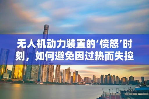 无人机动力装置的‘愤怒’时刻，如何避免因过热而失控？