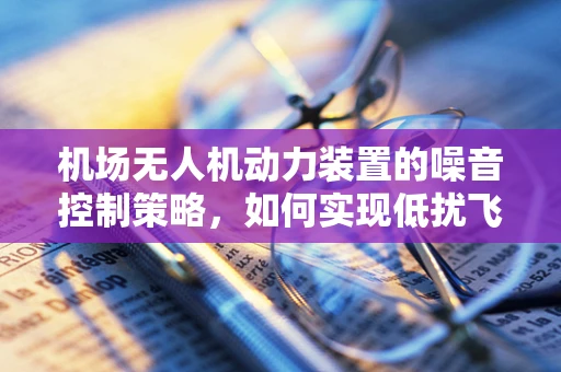 机场无人机动力装置的噪音控制策略，如何实现低扰飞行？