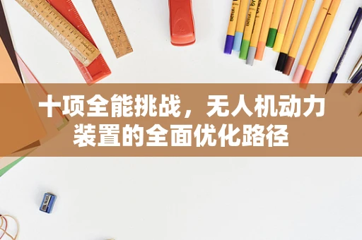十项全能挑战，无人机动力装置的全面优化路径