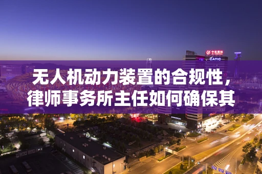 无人机动力装置的合规性，律师事务所主任如何确保其合法性？
