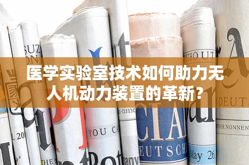 医学实验室技术如何助力无人机动力装置的革新？