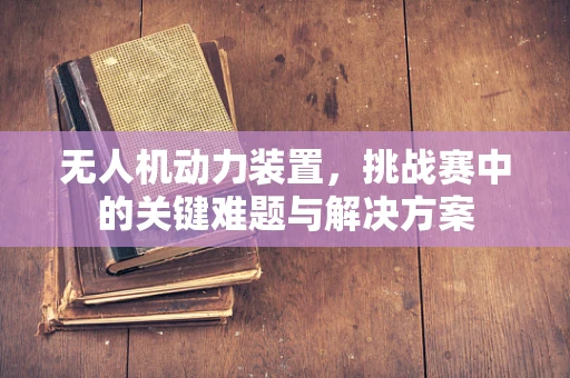无人机动力装置，挑战赛中的关键难题与解决方案