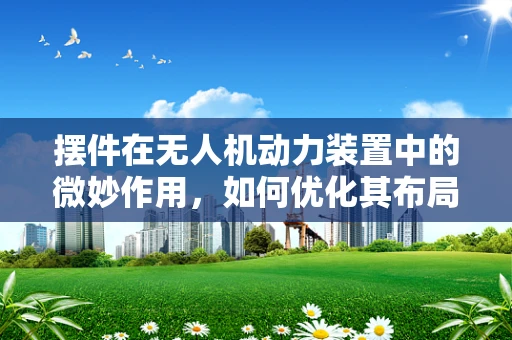摆件在无人机动力装置中的微妙作用，如何优化其布局以提升飞行效率？
