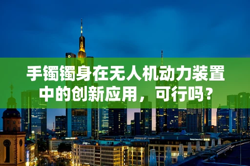 手镯镯身在无人机动力装置中的创新应用，可行吗？