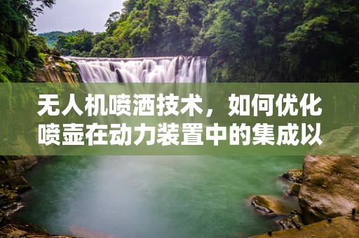 无人机喷洒技术，如何优化喷壶在动力装置中的集成以提升作业效率？