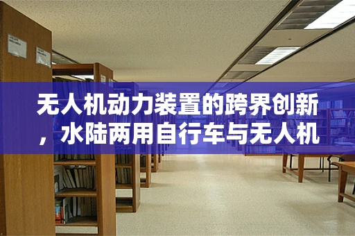 无人机动力装置的跨界创新，水陆两用自行车与无人机的融合挑战