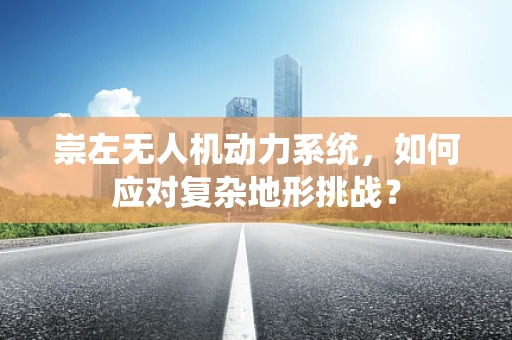 崇左无人机动力系统，如何应对复杂地形挑战？