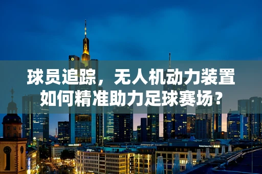 球员追踪，无人机动力装置如何精准助力足球赛场？