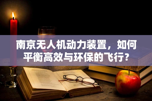 南京无人机动力装置，如何平衡高效与环保的飞行？