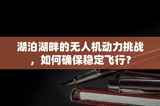湖泊湖畔的无人机动力挑战，如何确保稳定飞行？