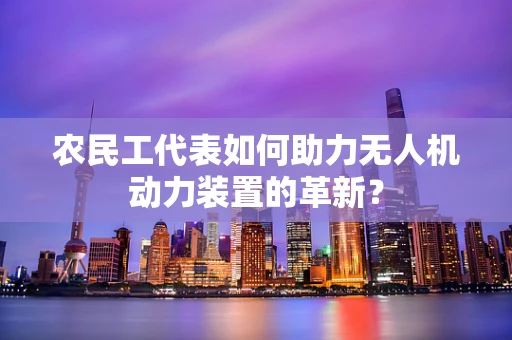 农民工代表如何助力无人机动力装置的革新？
