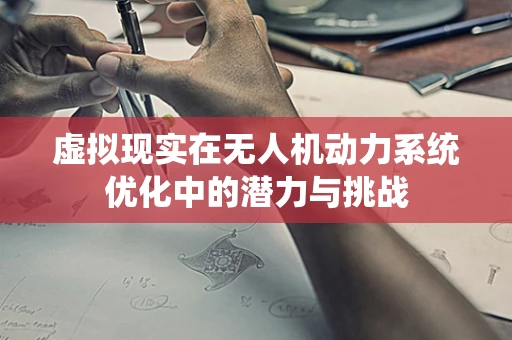 虚拟现实在无人机动力系统优化中的潜力与挑战
