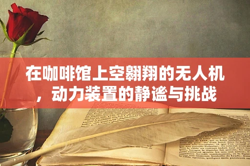 在咖啡馆上空翱翔的无人机，动力装置的静谧与挑战