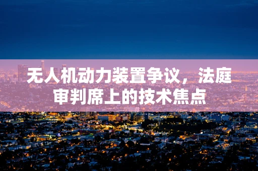 无人机动力装置争议，法庭审判席上的技术焦点