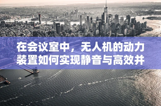 在会议室中，无人机的动力装置如何实现静音与高效并重？
