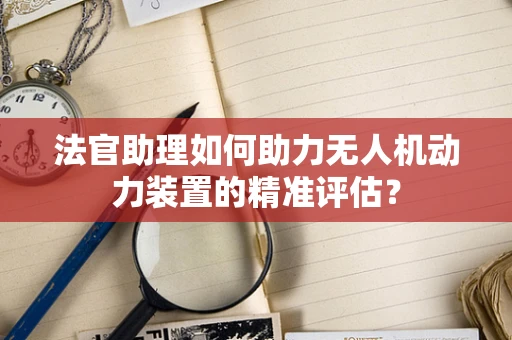 法官助理如何助力无人机动力装置的精准评估？