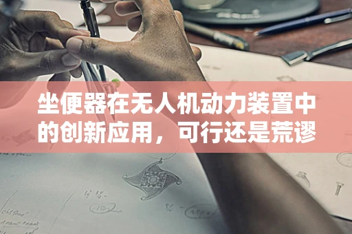 坐便器在无人机动力装置中的创新应用，可行还是荒谬？