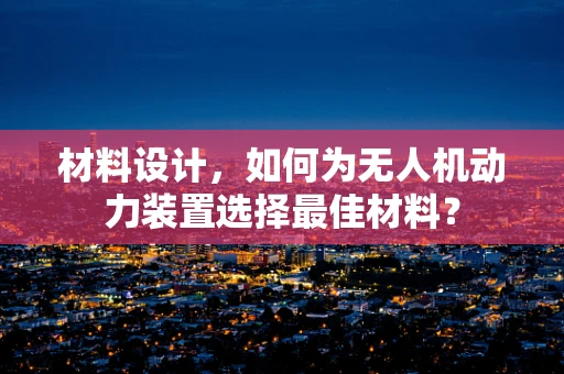 材料设计，如何为无人机动力装置选择最佳材料？