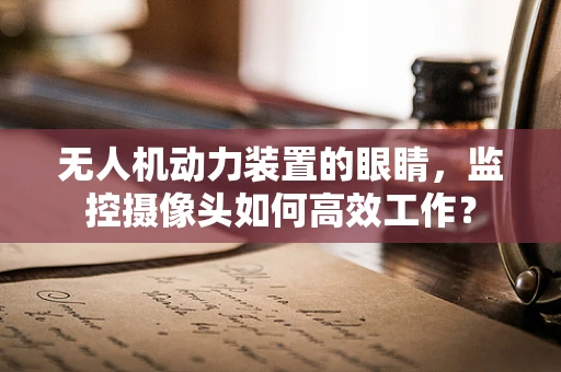 无人机动力装置的眼睛，监控摄像头如何高效工作？
