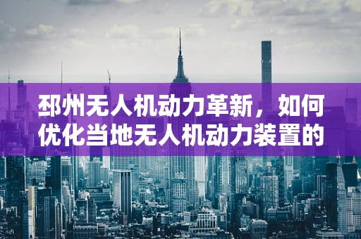 邳州无人机动力革新，如何优化当地无人机动力装置的能效与环保性？