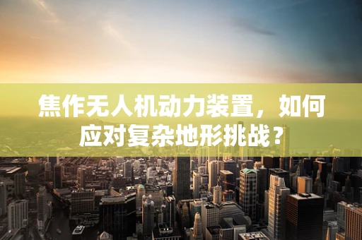 焦作无人机动力装置，如何应对复杂地形挑战？