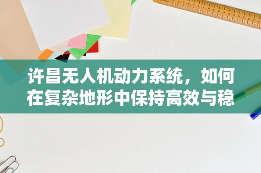 许昌无人机动力系统，如何在复杂地形中保持高效与稳定？
