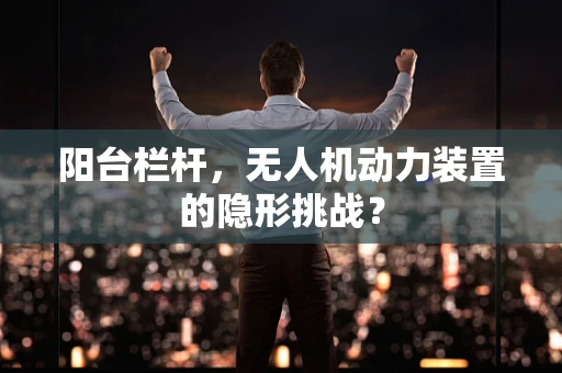 阳台栏杆，无人机动力装置的隐形挑战？
