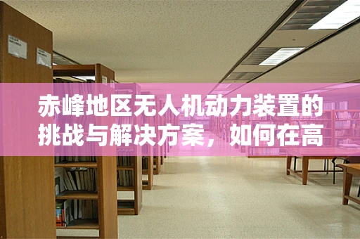 赤峰地区无人机动力装置的挑战与解决方案，如何在高海拔环境下优化性能？
