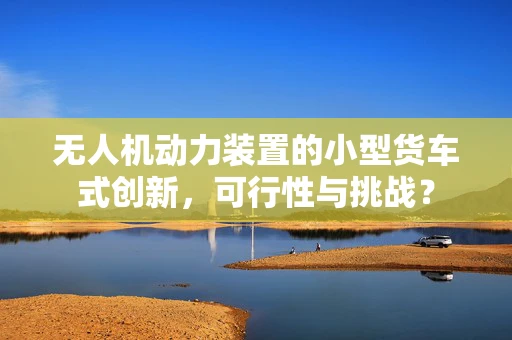无人机动力装置的小型货车式创新，可行性与挑战？