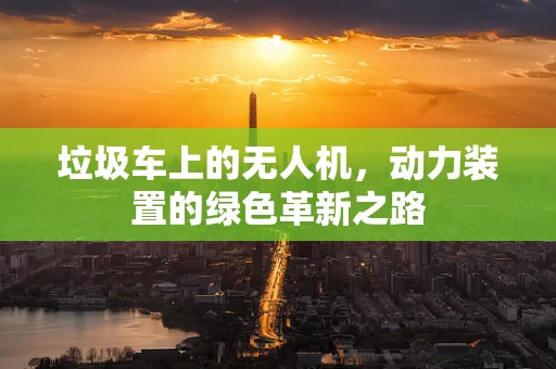 垃圾车上的无人机，动力装置的绿色革新之路