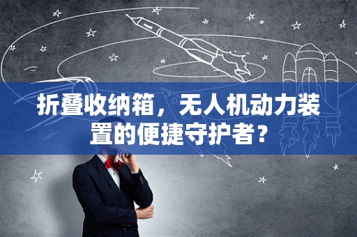 折叠收纳箱，无人机动力装置的便捷守护者？