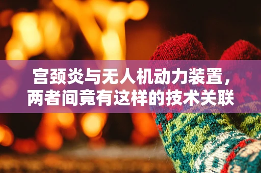 宫颈炎与无人机动力装置，两者间竟有这样的技术关联？