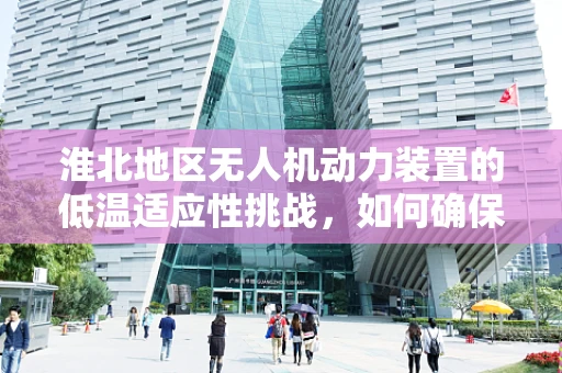 淮北地区无人机动力装置的低温适应性挑战，如何确保飞行稳定？
