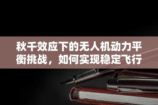 秋千效应下的无人机动力平衡挑战，如何实现稳定飞行？