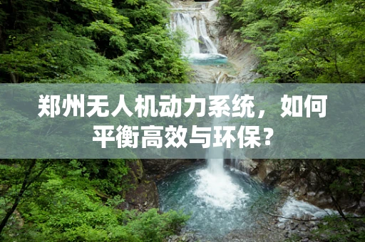 郑州无人机动力系统，如何平衡高效与环保？