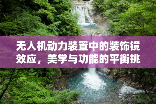 无人机动力装置中的装饰镜效应，美学与功能的平衡挑战？