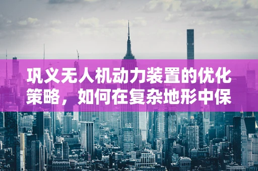 巩义无人机动力装置的优化策略，如何在复杂地形中保持高效能？