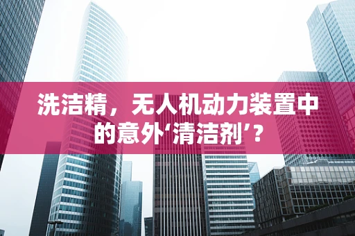 洗洁精，无人机动力装置中的意外‘清洁剂’？
