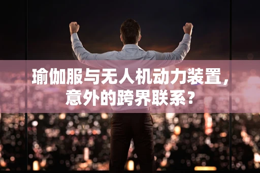 瑜伽服与无人机动力装置，意外的跨界联系？