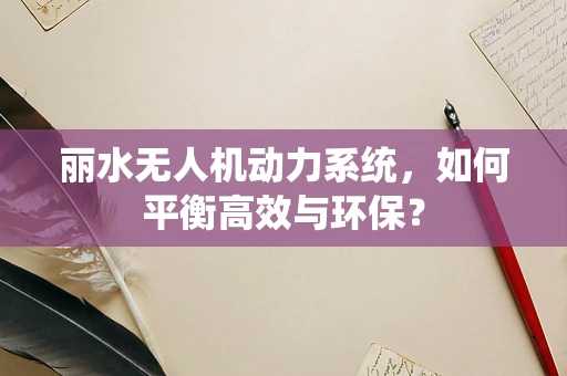 丽水无人机动力系统，如何平衡高效与环保？