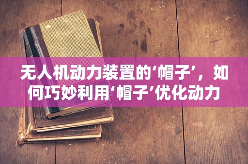 无人机动力装置的‘帽子’，如何巧妙利用‘帽子’优化动力性能？