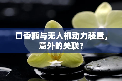 口香糖与无人机动力装置，意外的关联？