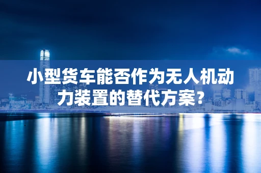 小型货车能否作为无人机动力装置的替代方案？