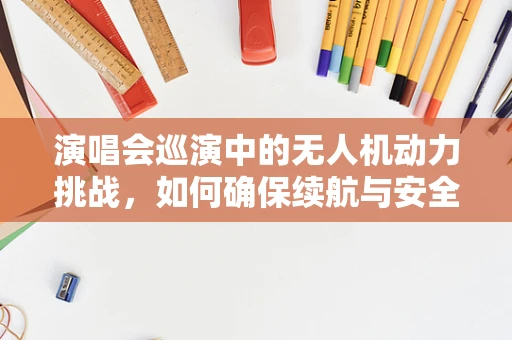 演唱会巡演中的无人机动力挑战，如何确保续航与安全？