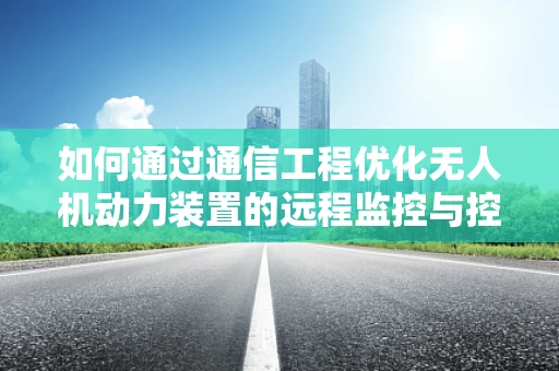 如何通过通信工程优化无人机动力装置的远程监控与控制？