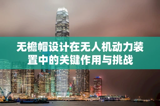 无檐帽设计在无人机动力装置中的关键作用与挑战